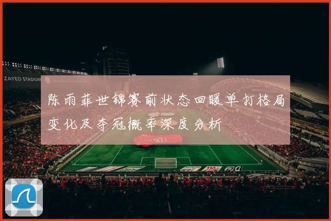 陈雨菲世锦赛前状态回暖单打格局变化及夺冠概率深度分析