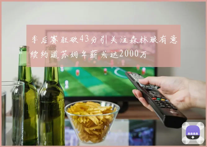 季后赛狂砍43分引关注森林狼有意续约道苏姆年薪或达2000万