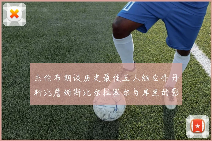 杰伦布朗谈历史最佳五人组合乔丹科比詹姆斯比尔拉塞尔与库里的影响力