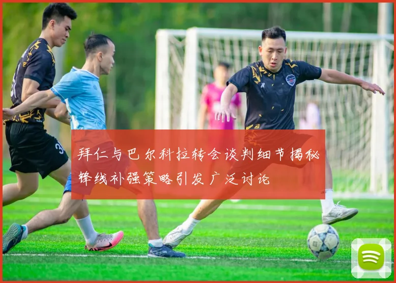 拜仁与巴尔科拉转会谈判细节揭秘锋线补强策略引发广泛讨论