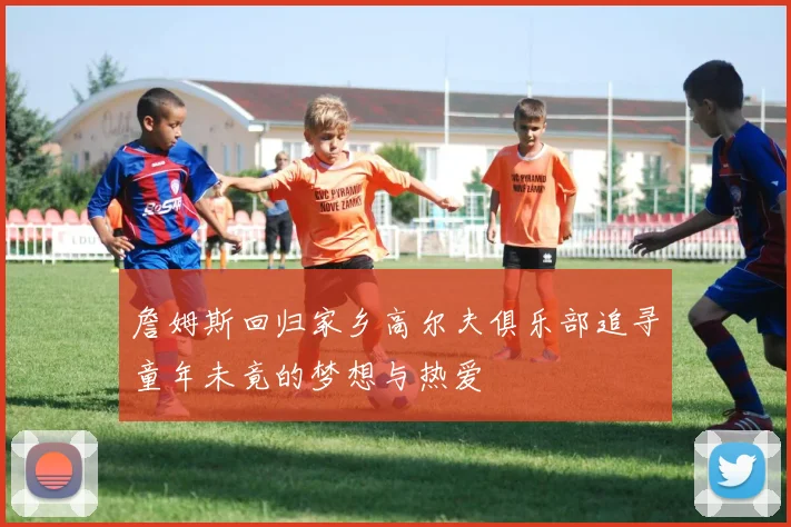 詹姆斯回归家乡高尔夫俱乐部追寻童年未竟的梦想与热爱