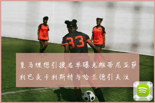 皇马理想引援名单曝光维蒂尼亚萨利巴麦卡利斯特与哈兰德引关注