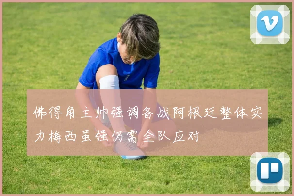 佛得角主帅强调备战阿根廷整体实力梅西虽强仍需全队应对