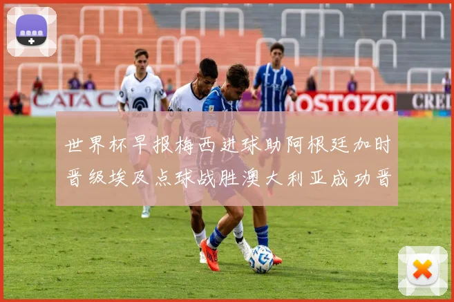 世界杯早报梅西进球助阿根廷加时晋级埃及点球战胜澳大利亚成功晋级