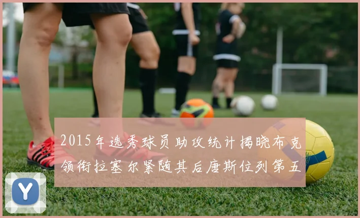 2015年选秀球员助攻统计揭晓布克领衔拉塞尔紧随其后唐斯位列第五