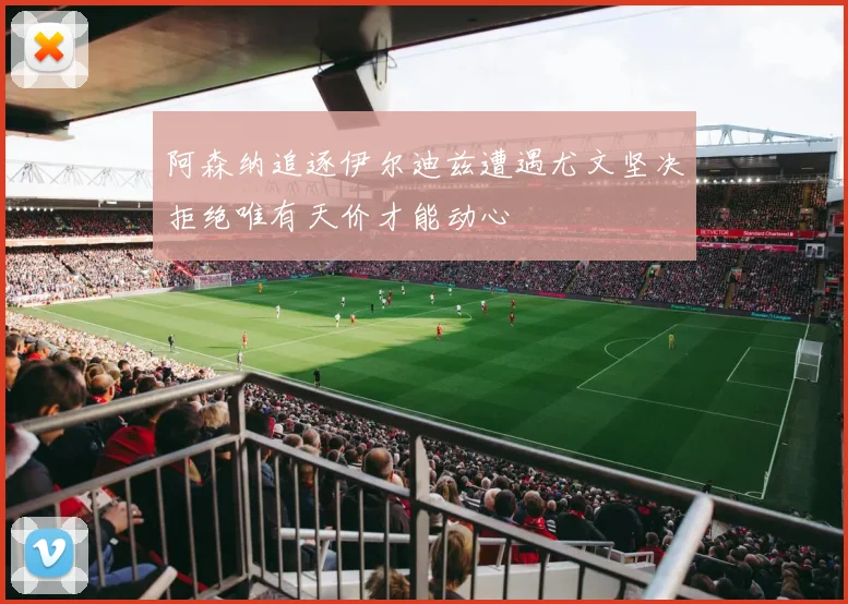 阿森纳追逐伊尔迪兹遭遇尤文坚决拒绝唯有天价才能动心