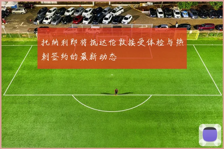 托纳利即将抵达伦敦接受体检与热刺签约的最新动态