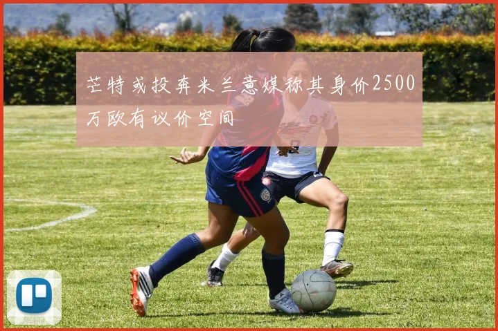 芒特或投奔米兰意媒称其身价2500万欧有议价空间