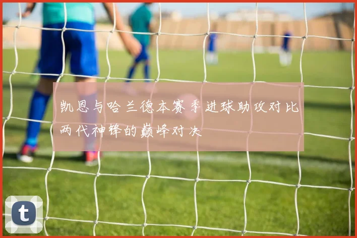 凯恩与哈兰德本赛季进球助攻对比两代神锋的巅峰对决