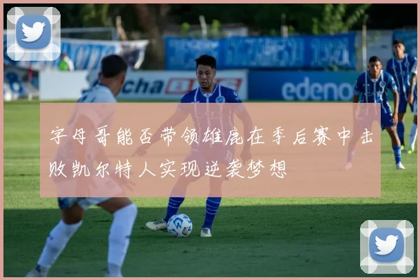 字母哥能否带领雄鹿在季后赛中击败凯尔特人实现逆袭梦想