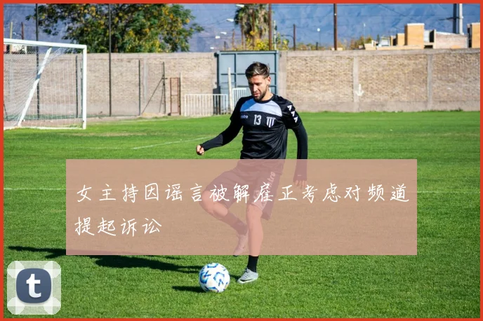 女主持因谣言被解雇正考虑对频道提起诉讼