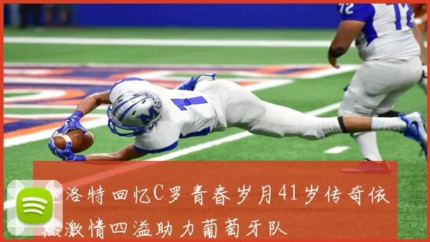 达洛特回忆C罗青春岁月41岁传奇依然激情四溢助力葡萄牙队