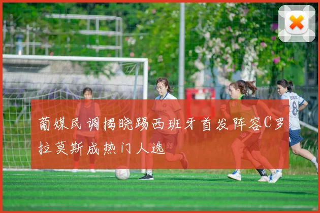 葡媒民调揭晓踢西班牙首发阵容C罗拉莫斯成热门人选