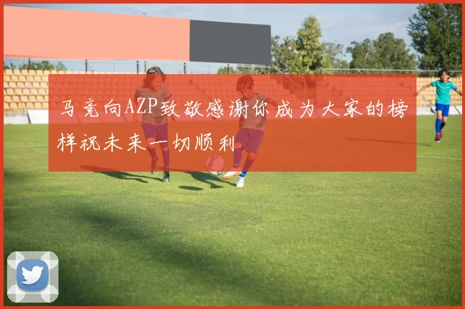 马竞向AZP致敬感谢你成为大家的榜样祝未来一切顺利