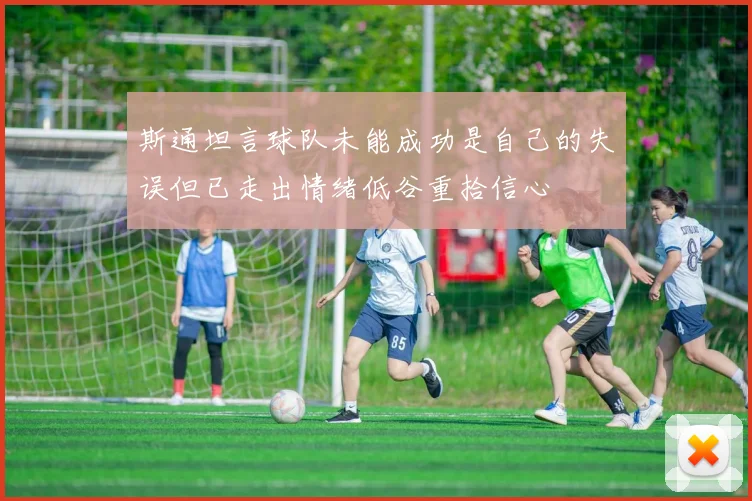 斯通坦言球队未能成功是自己的失误但已走出情绪低谷重拾信心