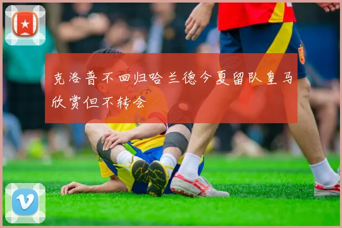 克洛普不回归哈兰德今夏留队皇马欣赏但不转会