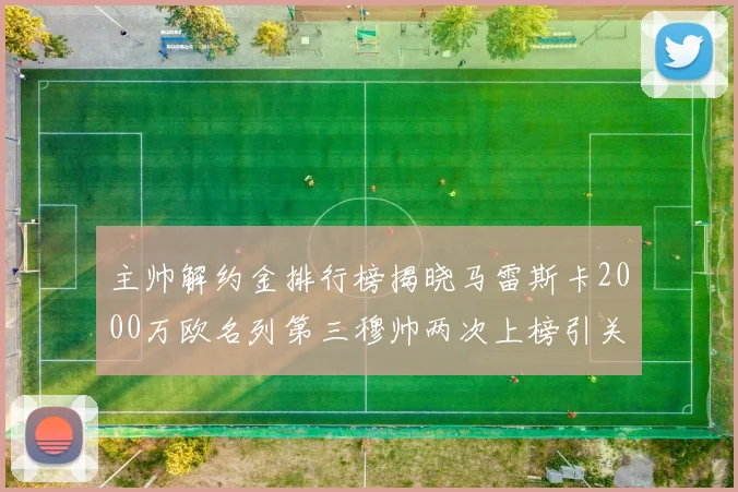 主帅解约金排行榜揭晓马雷斯卡2000万欧名列第三穆帅两次上榜引关注