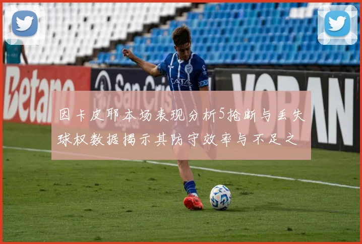 因卡皮耶本场表现分析5抢断与丢失球权数据揭示其防守效率与不足之处