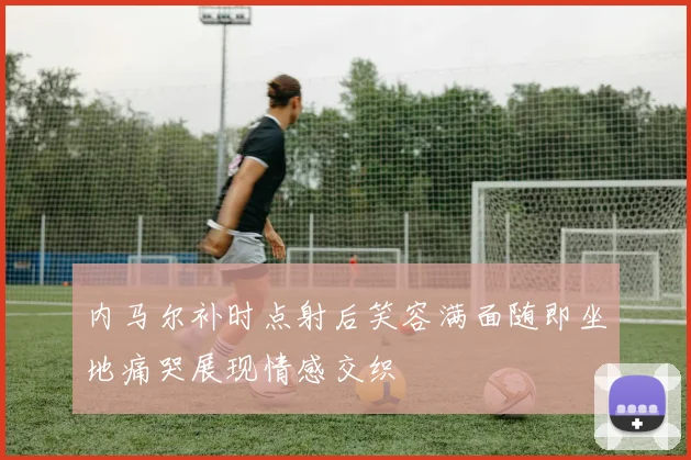 内马尔补时点射后笑容满面随即坐地痛哭展现情感交织