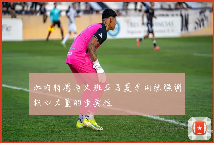 加内特愿与文班亚马夏季训练强调核心力量的重要性