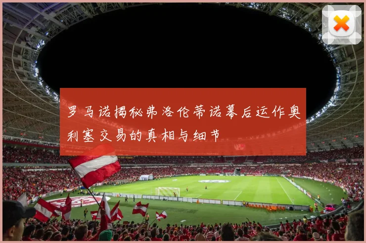 罗马诺揭秘弗洛伦蒂诺幕后运作奥利塞交易的真相与细节