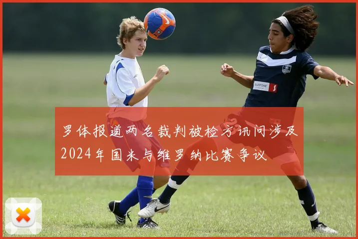 罗体报道两名裁判被检方讯问涉及2024年国米与维罗纳比赛争议