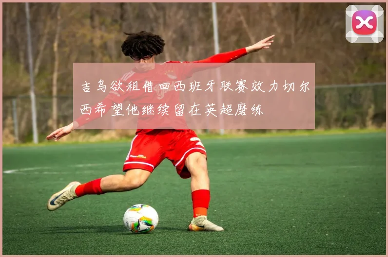 吉乌欲租借回西班牙联赛效力切尔西希望他继续留在英超磨练