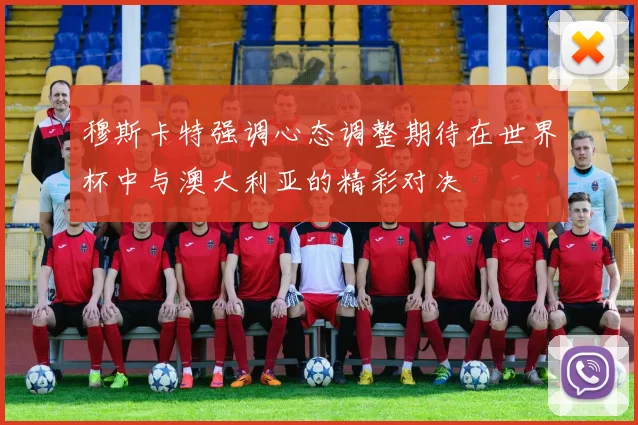 穆斯卡特强调心态调整期待在世界杯中与澳大利亚的精彩对决