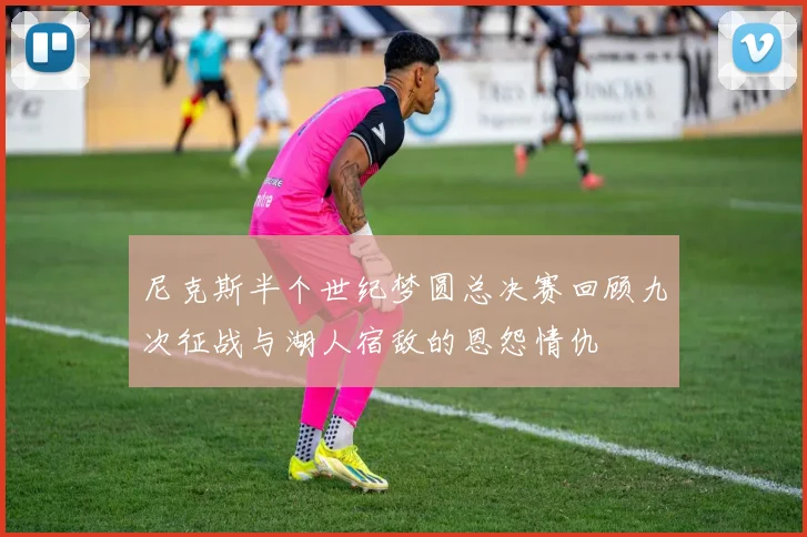 尼克斯半个世纪梦圆总决赛回顾九次征战与湖人宿敌的恩怨情仇