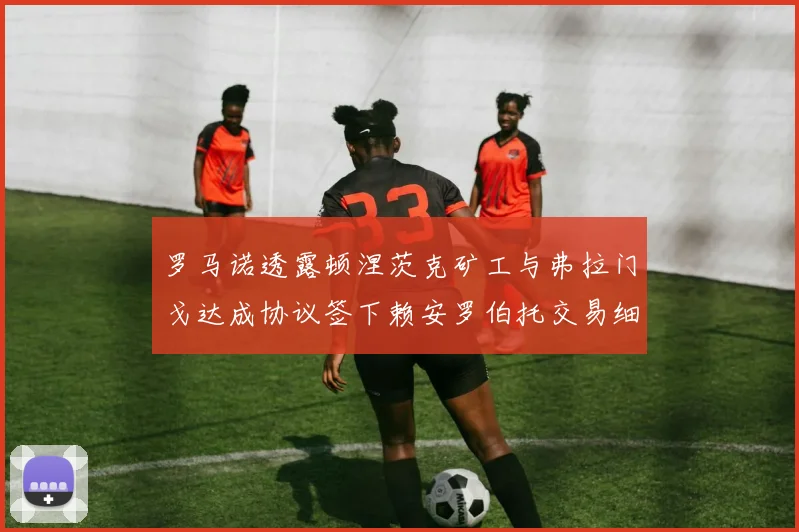 罗马诺透露顿涅茨克矿工与弗拉门戈达成协议签下赖安罗伯托交易细节