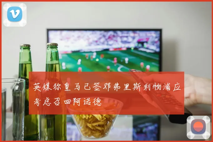 英媒称皇马已签邓弗里斯利物浦应考虑召回阿诺德