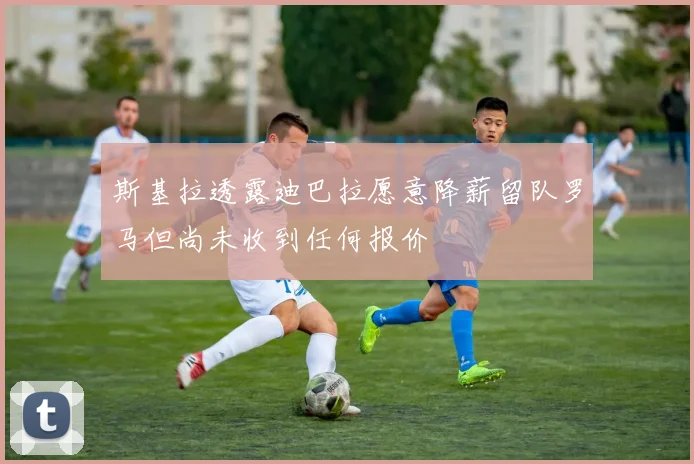 斯基拉透露迪巴拉愿意降薪留队罗马但尚未收到任何报价