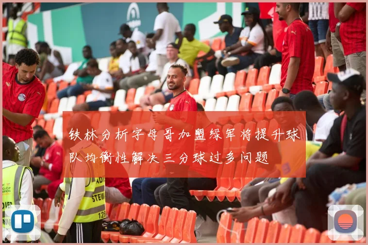 铁林分析字母哥加盟绿军将提升球队均衡性解决三分球过多问题