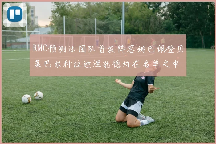 RMC预测法国队首发阵容姆巴佩登贝莱巴尔科拉迪涅孔德均在名单之中