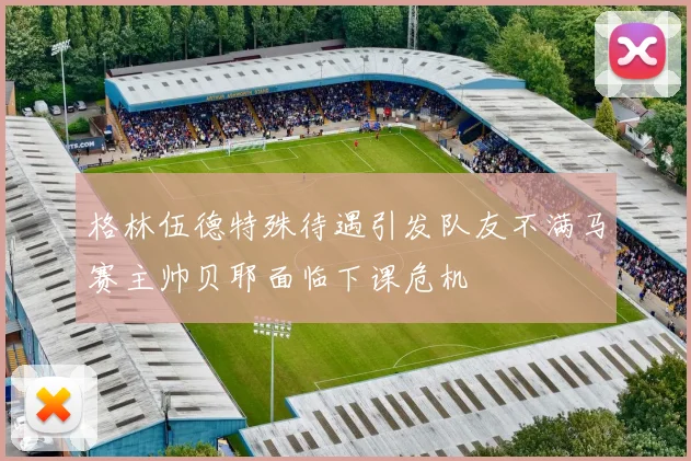 格林伍德特殊待遇引发队友不满马赛主帅贝耶面临下课危机