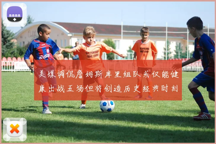 美媒调侃詹姆斯库里组队或仅能健康出战五场但将创造历史经典时刻