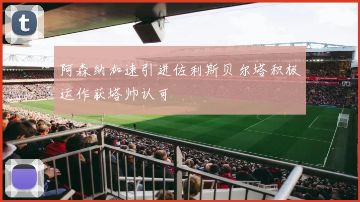 阿森纳加速引进佐利斯贝尔塔积极运作获塔帅认可