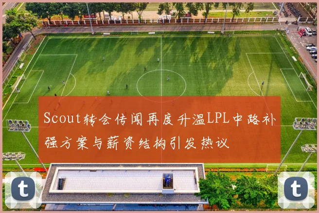 Scout转会传闻再度升温LPL中路补强方案与薪资结构引发热议